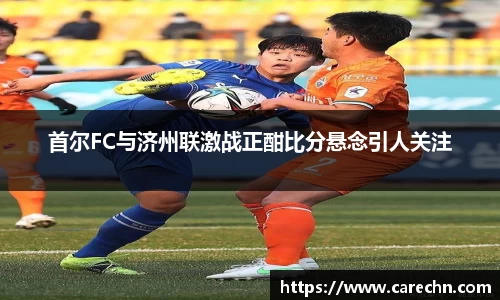 ⽜⼋体育首尔FC与济州联激战正酣比分悬念引人关注