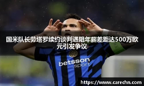 ⽜⼋体育国米队长劳塔罗续约谈判遇阻年薪差距达500万欧元引发争议